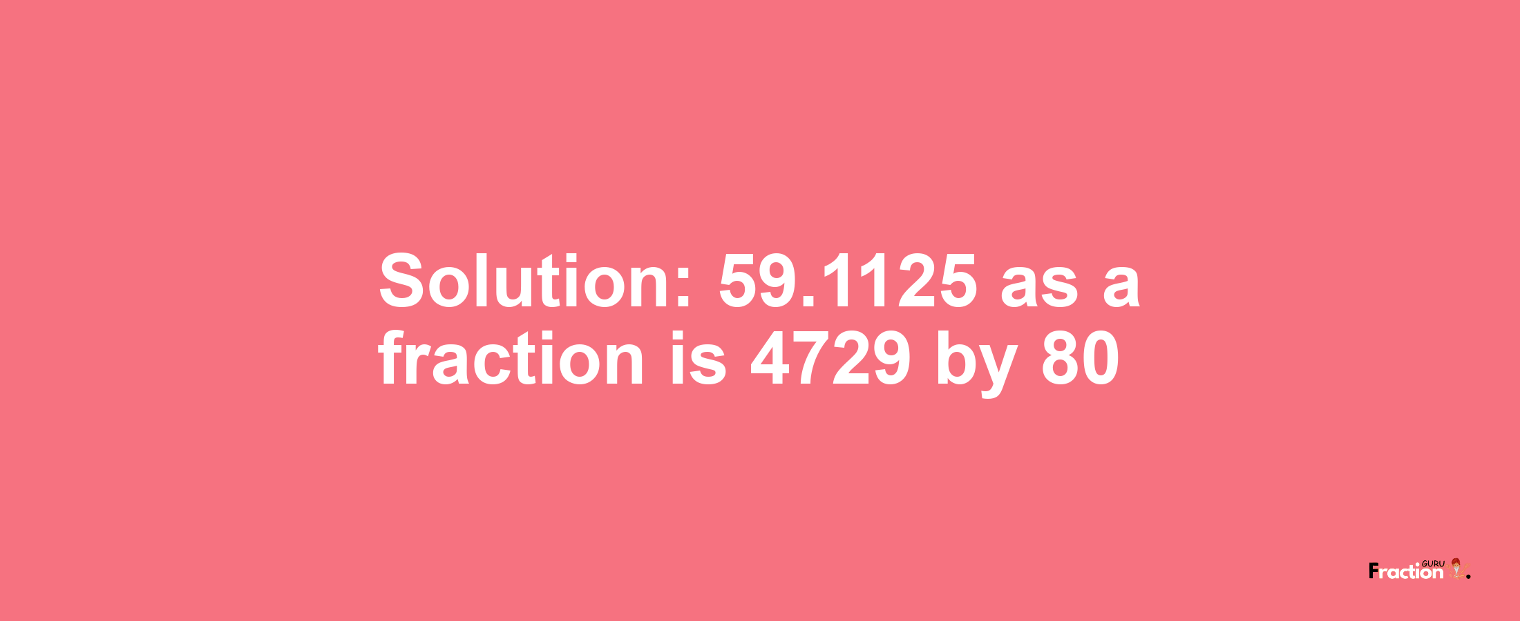 Solution:59.1125 as a fraction is 4729/80